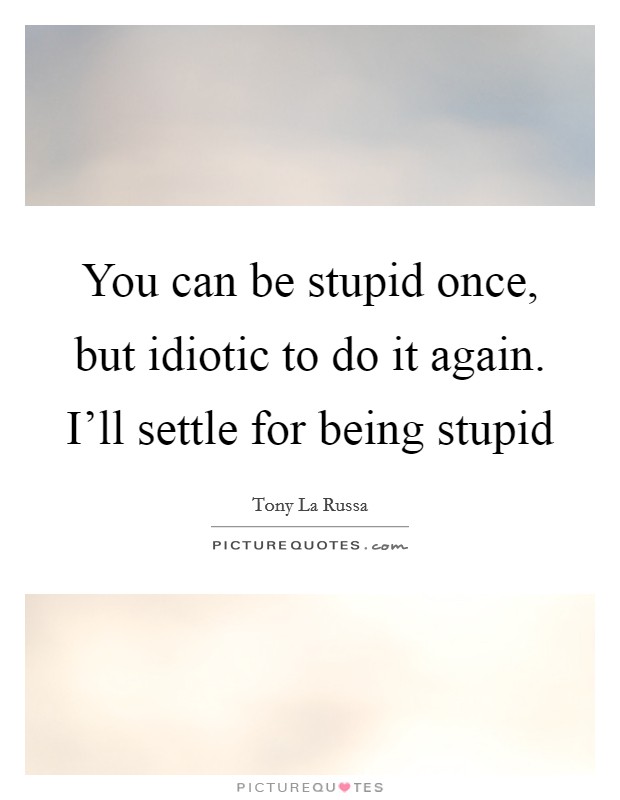 You can be stupid once, but idiotic to do it again. I'll settle for being stupid Picture Quote #1