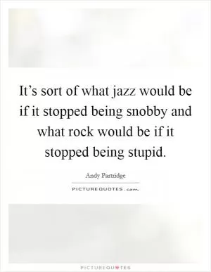 It’s sort of what jazz would be if it stopped being snobby and what rock would be if it stopped being stupid Picture Quote #1