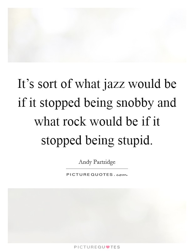 It's sort of what jazz would be if it stopped being snobby and what rock would be if it stopped being stupid. Picture Quote #1