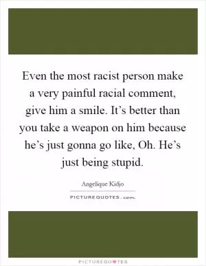 Even the most racist person make a very painful racial comment, give him a smile. It’s better than you take a weapon on him because he’s just gonna go like, Oh. He’s just being stupid Picture Quote #1