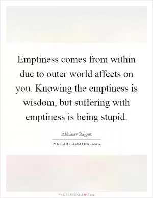 Emptiness comes from within due to outer world affects on you. Knowing the emptiness is wisdom, but suffering with emptiness is being stupid Picture Quote #1