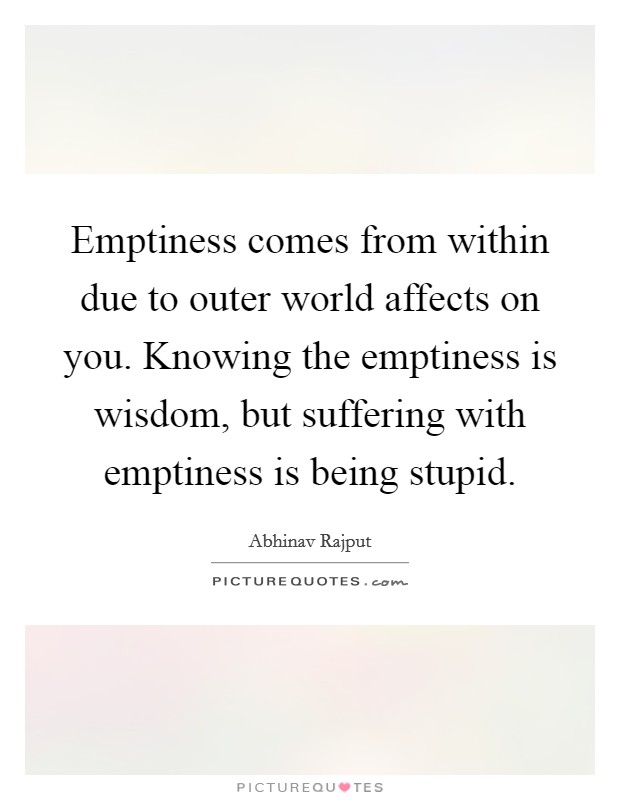 Emptiness comes from within due to outer world affects on you. Knowing the emptiness is wisdom, but suffering with emptiness is being stupid. Picture Quote #1