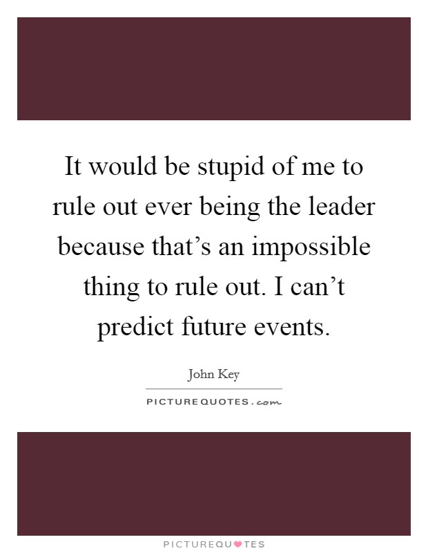 It would be stupid of me to rule out ever being the leader because that's an impossible thing to rule out. I can't predict future events. Picture Quote #1