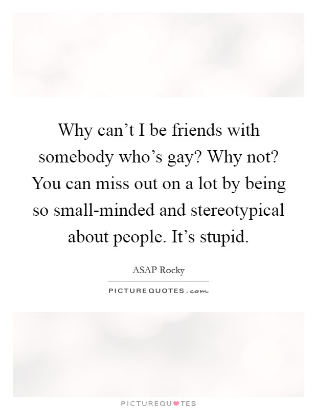 Why can't I be friends with somebody who's gay? Why not? You can miss out on a lot by being so small-minded and stereotypical about people. It's stupid. Picture Quote #1
