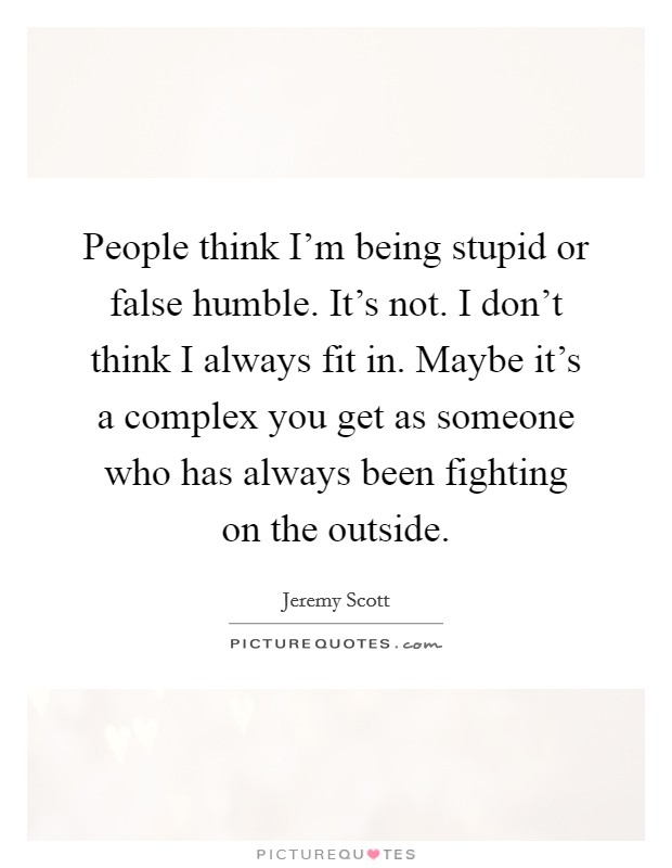 People think I'm being stupid or false humble. It's not. I don't think I always fit in. Maybe it's a complex you get as someone who has always been fighting on the outside. Picture Quote #1