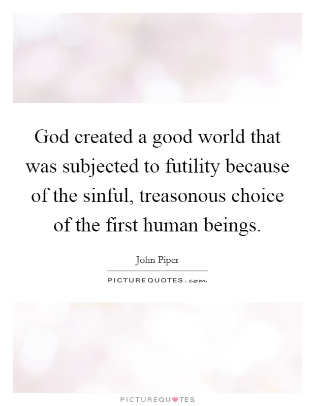 God created a good world that was subjected to futility because of the sinful, treasonous choice of the first human beings. Picture Quote #1