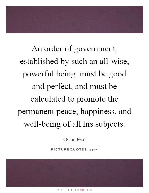 An order of government, established by such an all-wise, powerful being, must be good and perfect, and must be calculated to promote the permanent peace, happiness, and well-being of all his subjects. Picture Quote #1