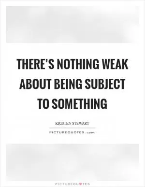 There’s nothing weak about being subject to something Picture Quote #1