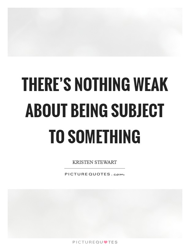 There's nothing weak about being subject to something Picture Quote #1