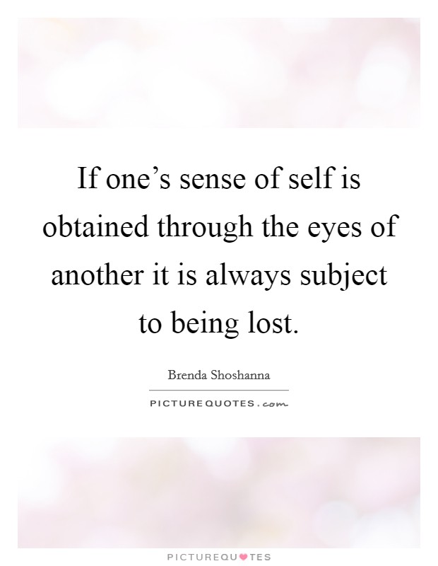 If one's sense of self is obtained through the eyes of another it is always subject to being lost. Picture Quote #1