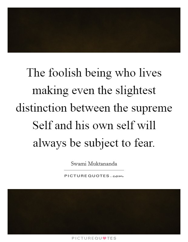 The foolish being who lives making even the slightest distinction between the supreme Self and his own self will always be subject to fear. Picture Quote #1