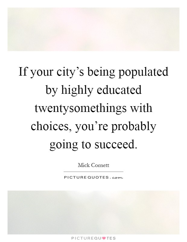 If your city's being populated by highly educated twentysomethings with choices, you're probably going to succeed. Picture Quote #1