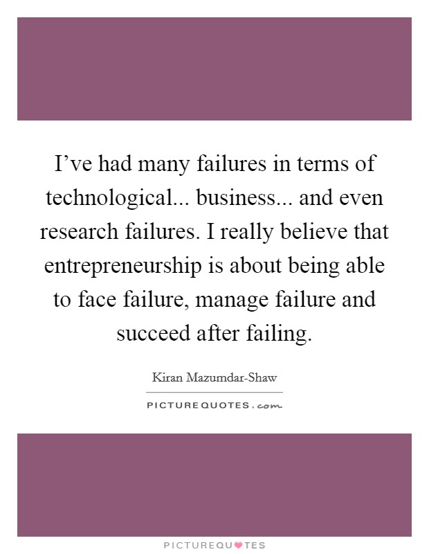 I've had many failures in terms of technological... business... and even research failures. I really believe that entrepreneurship is about being able to face failure, manage failure and succeed after failing. Picture Quote #1