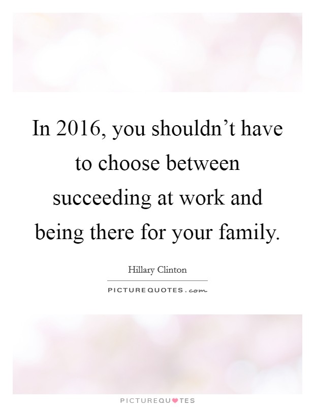In 2016, you shouldn't have to choose between succeeding at work and being there for your family. Picture Quote #1
