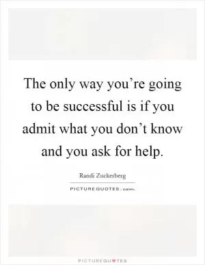 The only way you’re going to be successful is if you admit what you don’t know and you ask for help Picture Quote #1