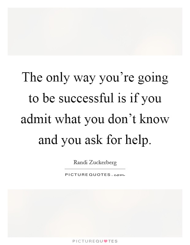 The only way you're going to be successful is if you admit what you don't know and you ask for help. Picture Quote #1