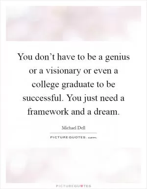 You don’t have to be a genius or a visionary or even a college graduate to be successful. You just need a framework and a dream Picture Quote #1