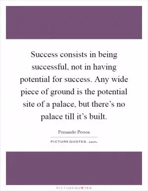 Success consists in being successful, not in having potential for success. Any wide piece of ground is the potential site of a palace, but there’s no palace till it’s built Picture Quote #1