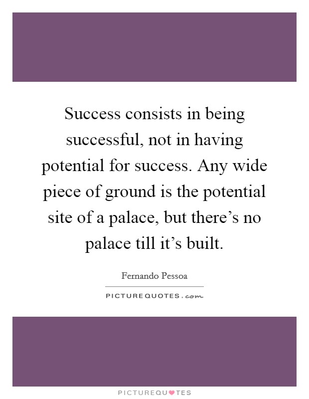 Success consists in being successful, not in having potential for success. Any wide piece of ground is the potential site of a palace, but there's no palace till it's built. Picture Quote #1