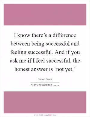 I know there’s a difference between being successful and feeling successful. And if you ask me if I feel successful, the honest answer is ‘not yet.’ Picture Quote #1