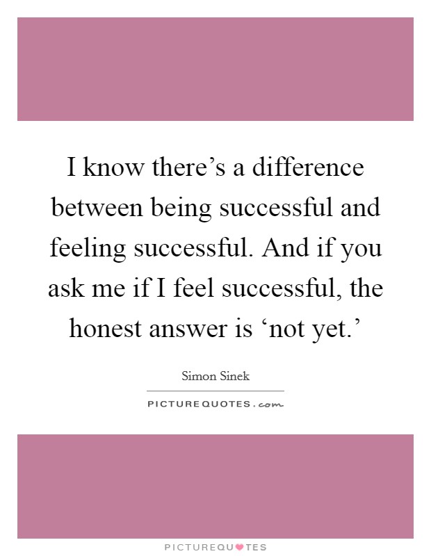 I know there's a difference between being successful and feeling successful. And if you ask me if I feel successful, the honest answer is ‘not yet.' Picture Quote #1