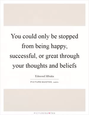 You could only be stopped from being happy, successful, or great through your thoughts and beliefs Picture Quote #1