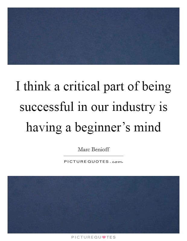 I think a critical part of being successful in our industry is having a beginner's mind Picture Quote #1