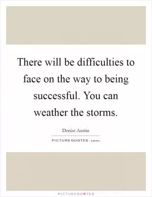 There will be difficulties to face on the way to being successful. You can weather the storms Picture Quote #1
