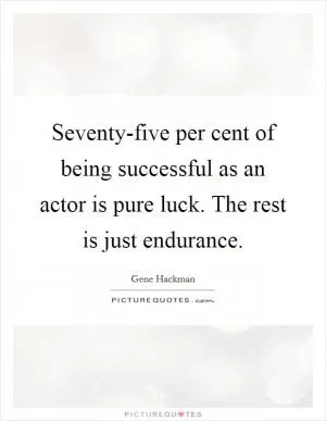 Seventy-five per cent of being successful as an actor is pure luck. The rest is just endurance Picture Quote #1