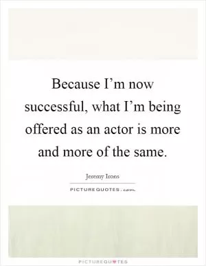 Because I’m now successful, what I’m being offered as an actor is more and more of the same Picture Quote #1