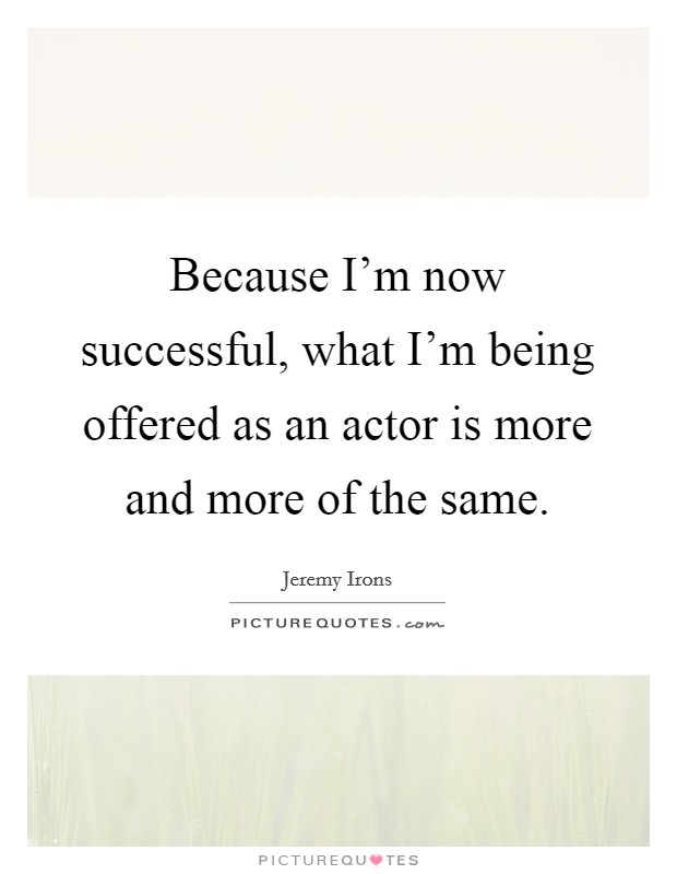 Because I'm now successful, what I'm being offered as an actor is more and more of the same. Picture Quote #1