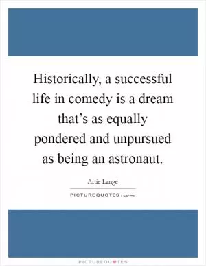Historically, a successful life in comedy is a dream that’s as equally pondered and unpursued as being an astronaut Picture Quote #1