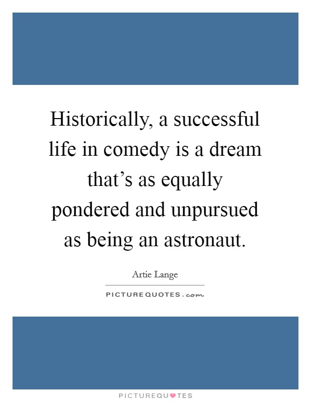 Historically, a successful life in comedy is a dream that's as equally pondered and unpursued as being an astronaut. Picture Quote #1