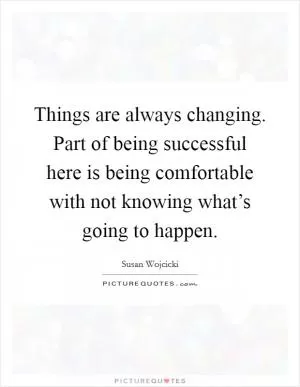 Things are always changing. Part of being successful here is being comfortable with not knowing what’s going to happen Picture Quote #1