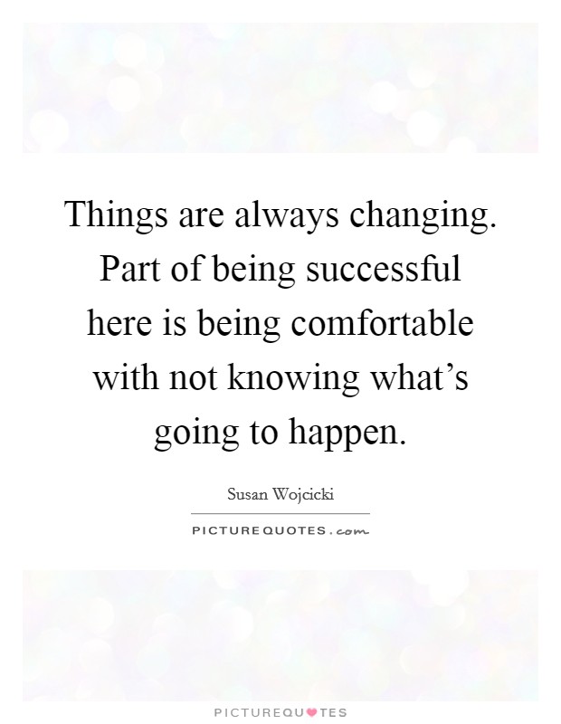 Things are always changing. Part of being successful here is being comfortable with not knowing what's going to happen. Picture Quote #1