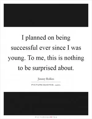I planned on being successful ever since I was young. To me, this is nothing to be surprised about Picture Quote #1