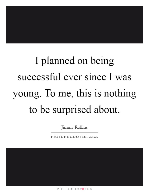 I planned on being successful ever since I was young. To me, this is nothing to be surprised about. Picture Quote #1