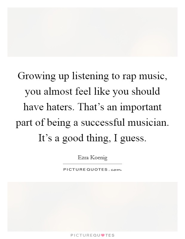 Growing up listening to rap music, you almost feel like you should have haters. That's an important part of being a successful musician. It's a good thing, I guess. Picture Quote #1