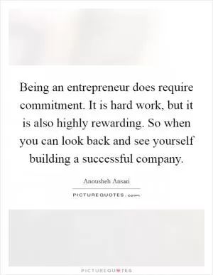 Being an entrepreneur does require commitment. It is hard work, but it is also highly rewarding. So when you can look back and see yourself building a successful company Picture Quote #1