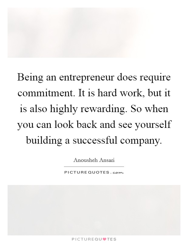 Being an entrepreneur does require commitment. It is hard work, but it is also highly rewarding. So when you can look back and see yourself building a successful company. Picture Quote #1