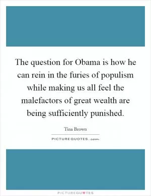 The question for Obama is how he can rein in the furies of populism while making us all feel the malefactors of great wealth are being sufficiently punished Picture Quote #1
