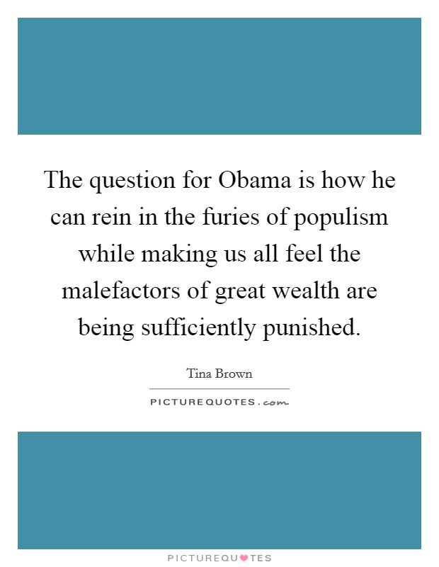 The question for Obama is how he can rein in the furies of populism while making us all feel the malefactors of great wealth are being sufficiently punished. Picture Quote #1
