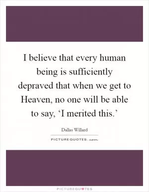 I believe that every human being is sufficiently depraved that when we get to Heaven, no one will be able to say, ‘I merited this.’ Picture Quote #1