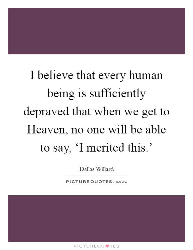I believe that every human being is sufficiently depraved that when we get to Heaven, no one will be able to say, ‘I merited this.' Picture Quote #1