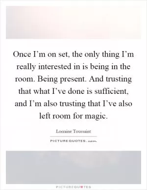 Once I’m on set, the only thing I’m really interested in is being in the room. Being present. And trusting that what I’ve done is sufficient, and I’m also trusting that I’ve also left room for magic Picture Quote #1