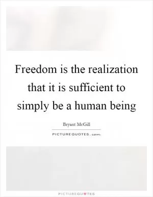 Freedom is the realization that it is sufficient to simply be a human being Picture Quote #1