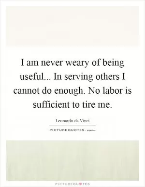 I am never weary of being useful... In serving others I cannot do enough. No labor is sufficient to tire me Picture Quote #1