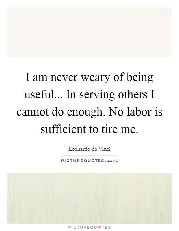 I am never weary of being useful... In serving others I cannot do enough. No labor is sufficient to tire me. Picture Quote #1