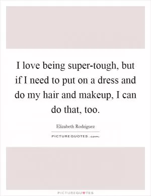 I love being super-tough, but if I need to put on a dress and do my hair and makeup, I can do that, too Picture Quote #1