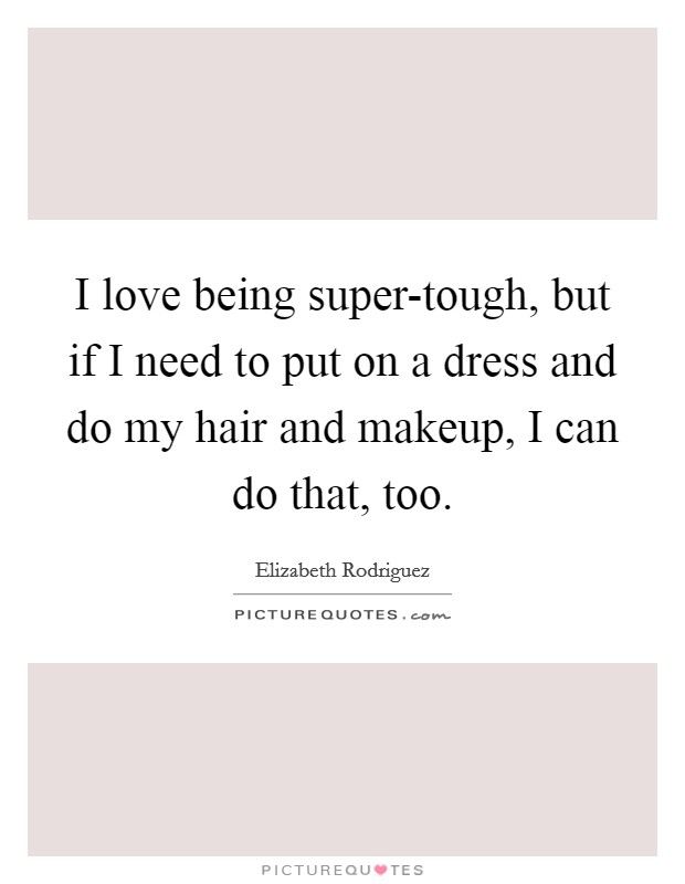 I love being super-tough, but if I need to put on a dress and do my hair and makeup, I can do that, too. Picture Quote #1